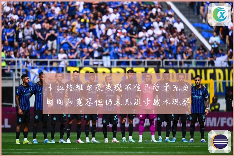 卡拉格维尔茨表现不佳已给予充分时间和宽容但仍未见进步战术观察：最新赛事动态与深度分析