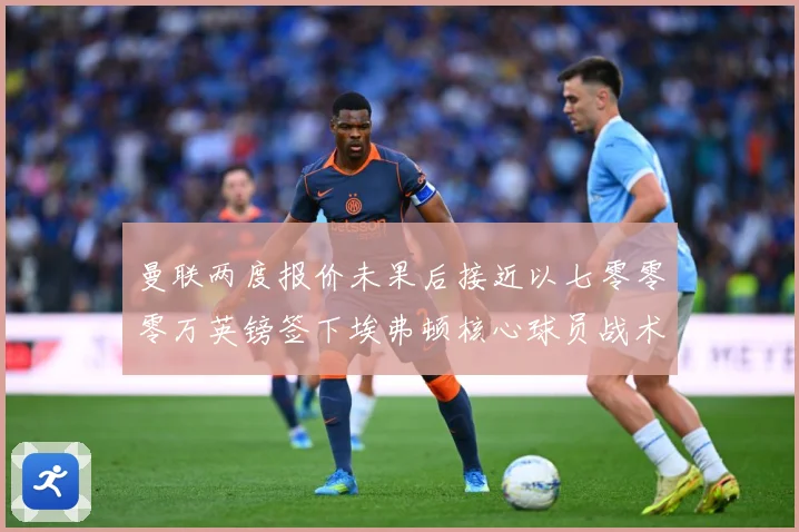 曼联两度报价未果后接近以七零零零万英镑签下埃弗顿核心球员战术观察：最新赛事动态与深度分析