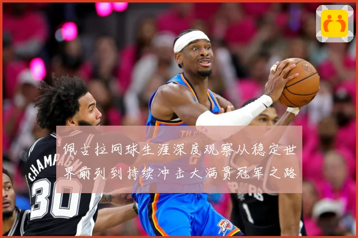 佩古拉网球生涯深度观察从稳定世界前列到持续冲击大满贯冠军之路：最新赛事动态与深度分析