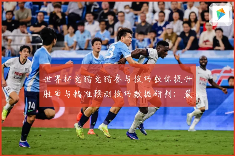 世界杯竞猜竞猜参与技巧教你提升胜率与精准预测技巧数据研判：最新赛事动态与深度分析