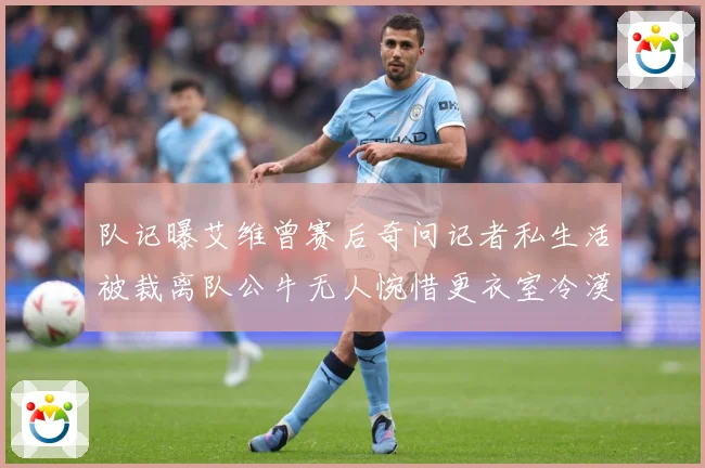 队记曝艾维曾赛后奇问记者私生活被裁离队公牛无人惋惜更衣室冷漠战术观察：最新赛事动态与深度分析