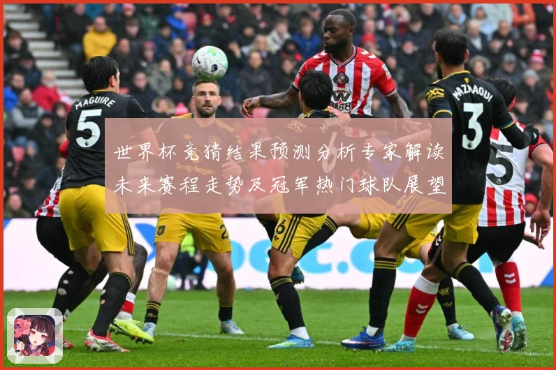 世界杯竞猜结果预测分析专家解读未来赛程走势及冠军热门球队展望数据研判：最新赛事动态与深度分析