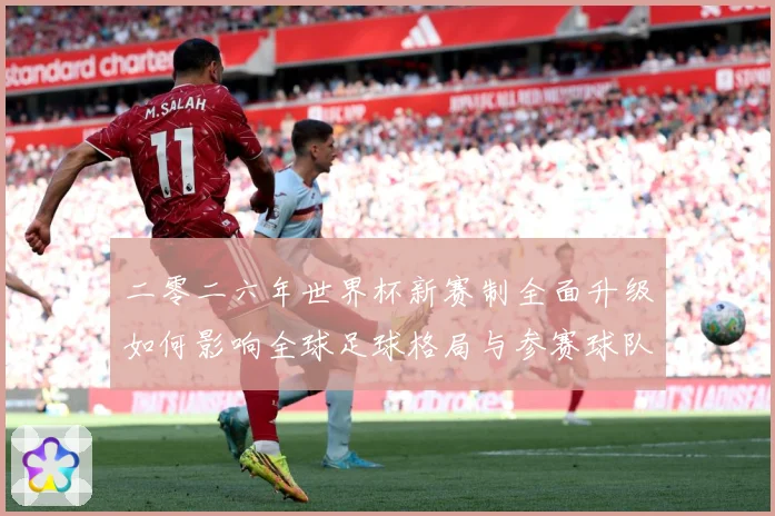 二零二六年世界杯新赛制全面升级如何影响全球足球格局与参赛球队数据研判：最新赛事动态与深度分析