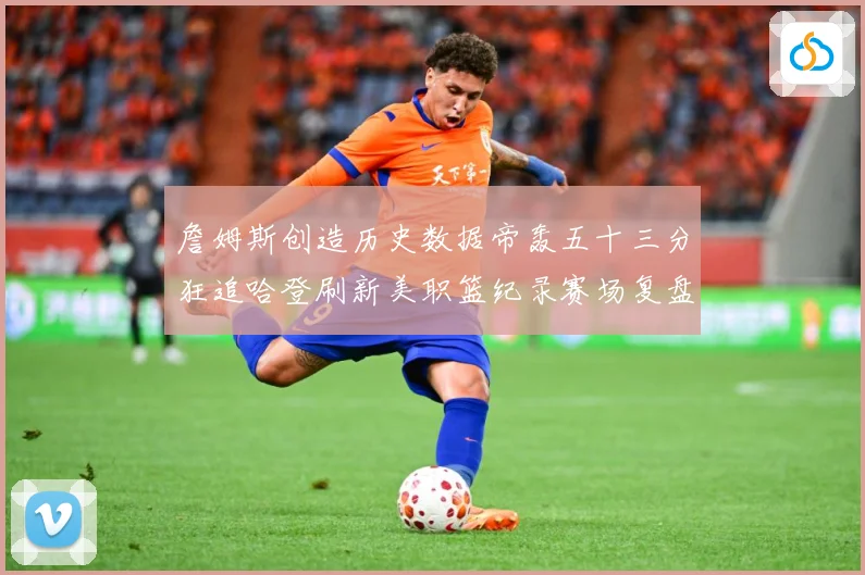 詹姆斯创造历史数据帝轰五十三分狂追哈登刷新美职篮纪录赛场复盘：最新赛事动态与深度分析