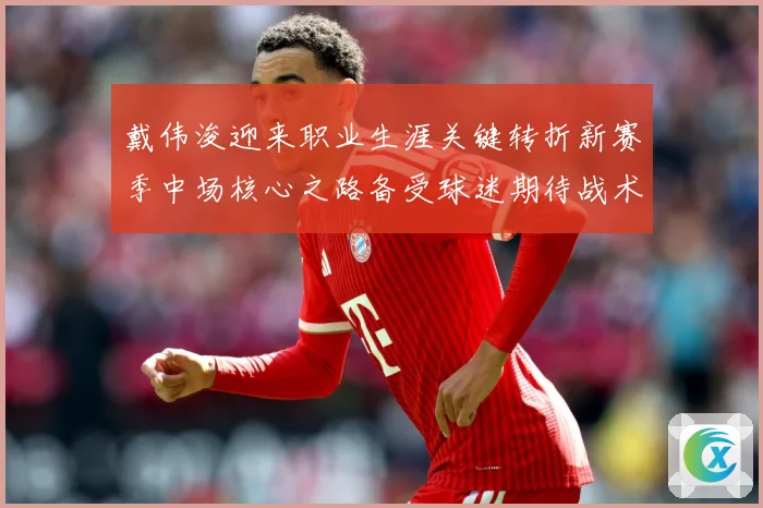 戴伟浚迎来职业生涯关键转折新赛季中场核心之路备受球迷期待战术观察：最新赛事动态与深度分析