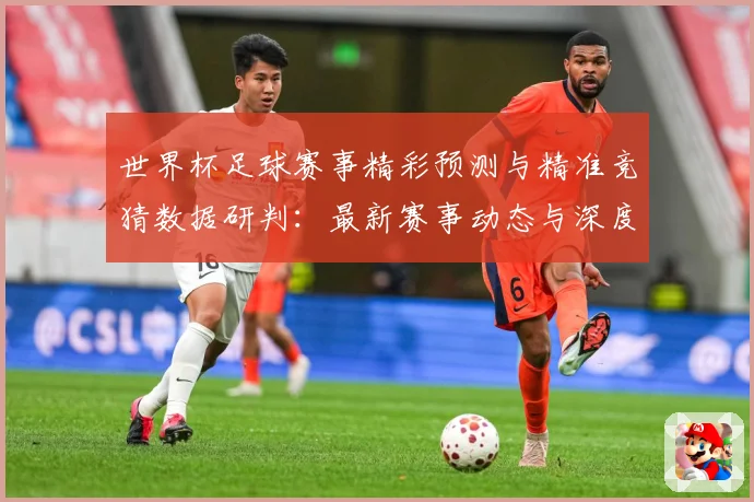 世界杯足球赛事精彩预测与精准竞猜数据研判：最新赛事动态与深度分析