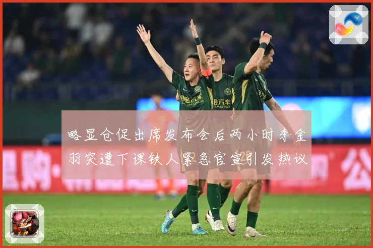 略显仓促出席发布会后两小时李金羽突遭下课铁人紧急官宣引发热议战术观察：最新赛事动态与深度分析