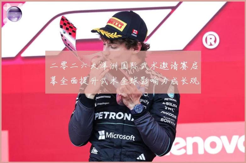 二零二六大洋洲国际武术邀请赛启幕全面提升武术全球影响力成长观察：最新赛事动态与深度分析