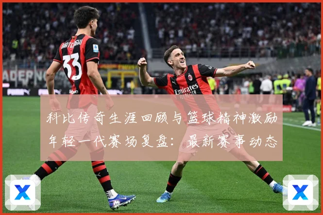 科比传奇生涯回顾与篮球精神激励年轻一代赛场复盘：最新赛事动态与深度分析