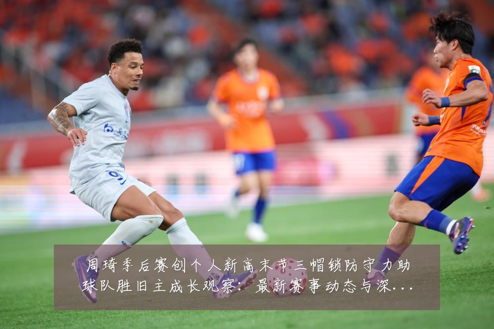 周琦季后赛创个人新高末节三帽锁防守力助球队胜旧主成长观察:最新赛事动态与深度分析