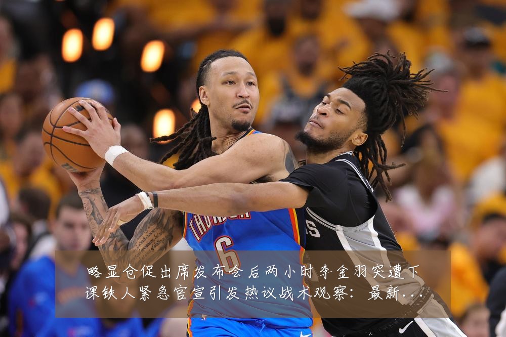 略显仓促出席发布会后两小时李金羽突遭下课铁人紧急官宣引发热议战术观察:最新赛事动态与深度分析