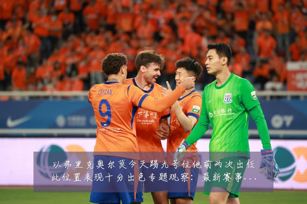以弗里克奥尔莫今天踢九号位他前两次出任此位置表现十分出色专题观察:最新赛事动态与深度分析