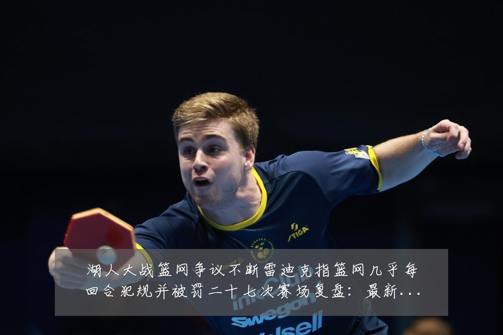 湖人大战篮网争议不断雷迪克指篮网几乎每回合犯规并被罚二十七次赛场复盘:最新赛事动态与深度分析