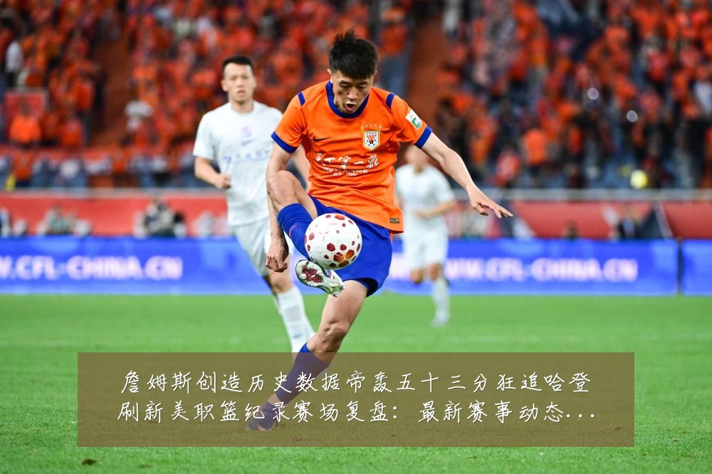 詹姆斯创造历史数据帝轰五十三分狂追哈登刷新美职篮纪录赛场复盘:最新赛事动态与深度分析