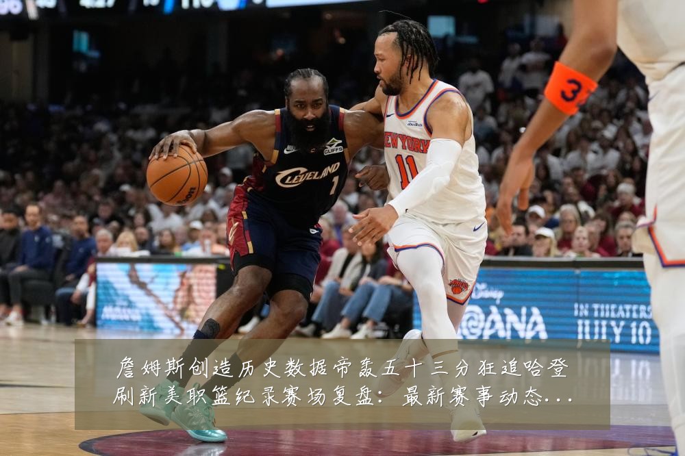 詹姆斯创造历史数据帝轰五十三分狂追哈登刷新美职篮纪录赛场复盘:最新赛事动态与深度分析