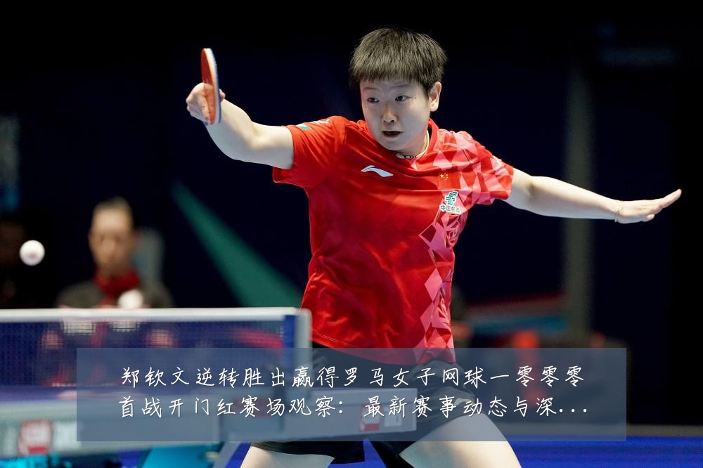 郑钦文逆转胜出赢得罗马女子网球一零零零首战开门红赛场观察:最新赛事动态与深度分析