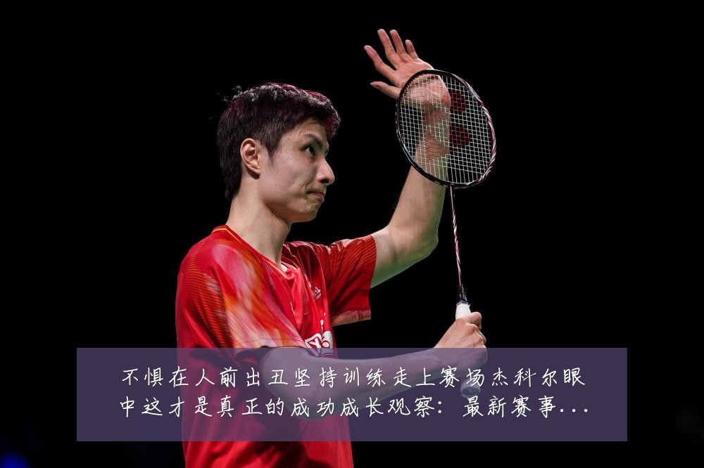 不惧在人前出丑坚持训练走上赛场杰科尔眼中这才是真正的成功成长观察:最新赛事动态与深度分析