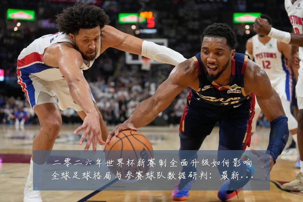 二零二六年世界杯新赛制全面升级如何影响全球足球格局与参赛球队数据研判:最新赛事动态与深度分析