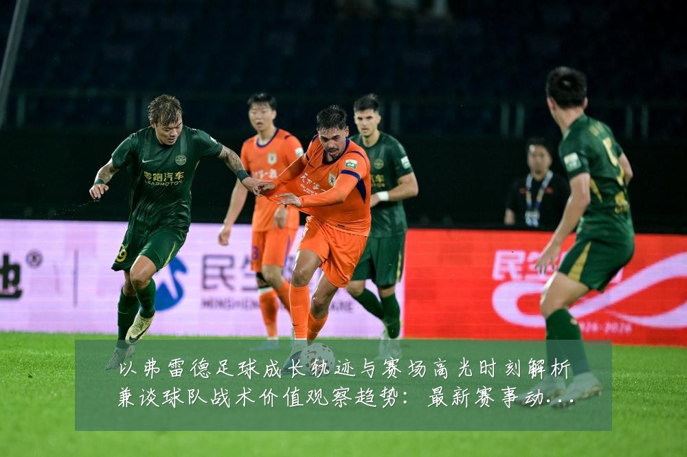 以弗雷德足球成长轨迹与赛场高光时刻解析兼谈球队战术价值观察趋势:最新赛事动态与深度分析