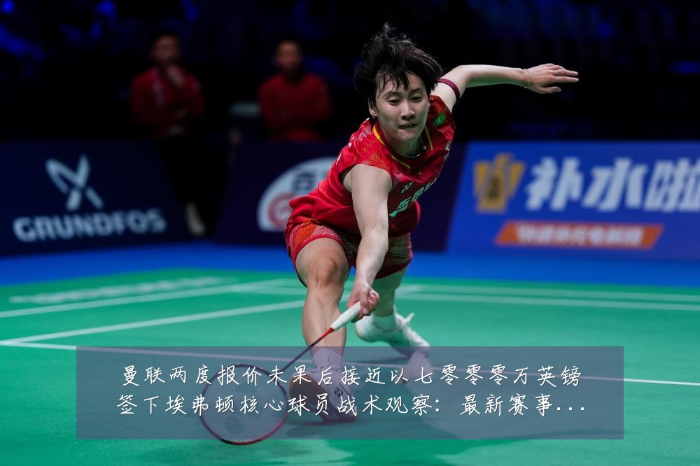 曼联两度报价未果后接近以七零零零万英镑签下埃弗顿核心球员战术观察:最新赛事动态与深度分析