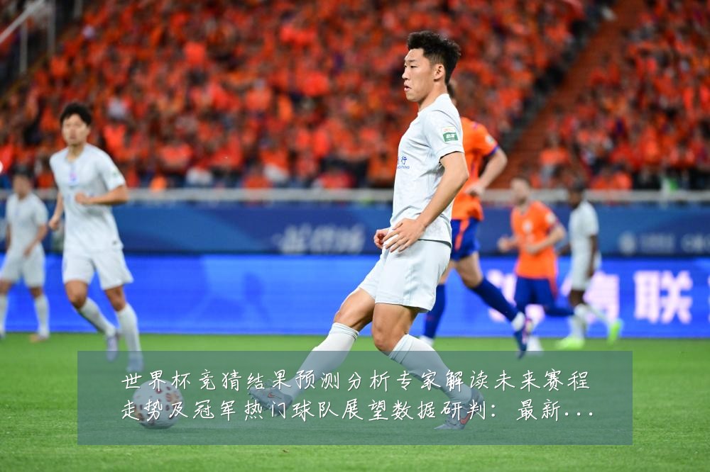 世界杯竞猜结果预测分析专家解读未来赛程走势及冠军热门球队展望数据研判:最新赛事动态与深度分析