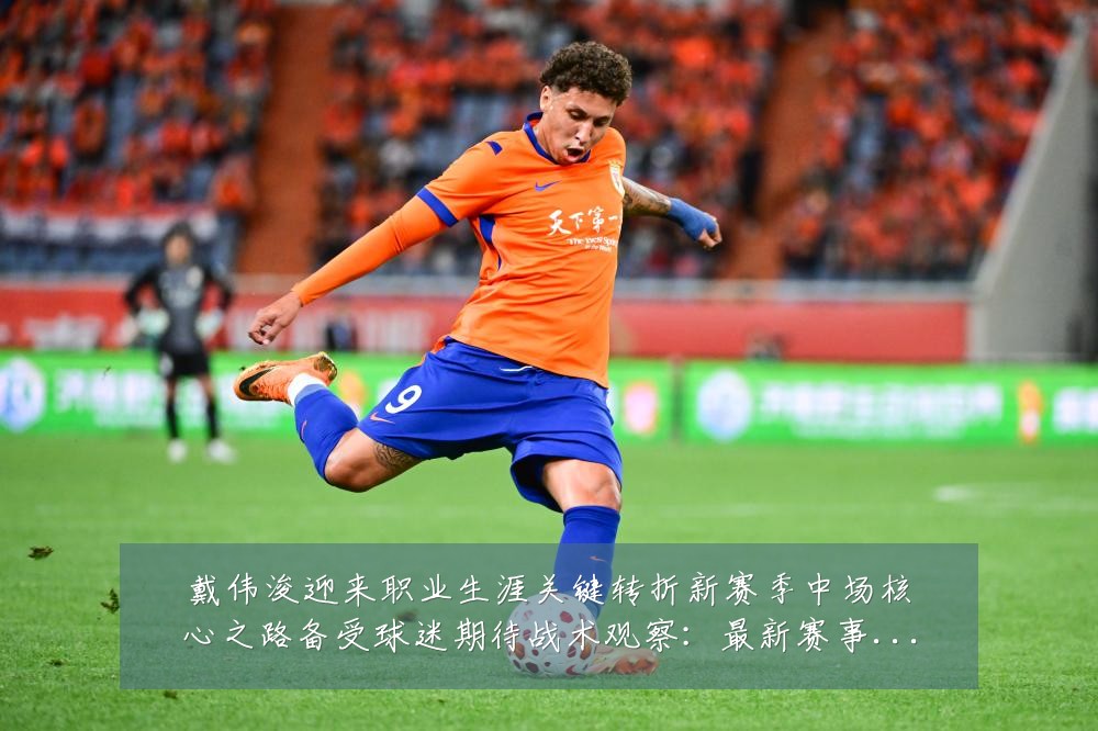 戴伟浚迎来职业生涯关键转折新赛季中场核心之路备受球迷期待战术观察:最新赛事动态与深度分析